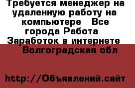 Требуется менеджер на удаленную работу на компьютере - Все города Работа » Заработок в интернете   . Волгоградская обл.